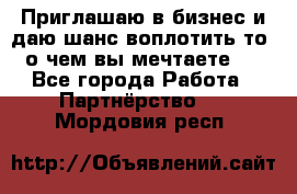 Приглашаю в бизнес и даю шанс воплотить то, о чем вы мечтаете!  - Все города Работа » Партнёрство   . Мордовия респ.